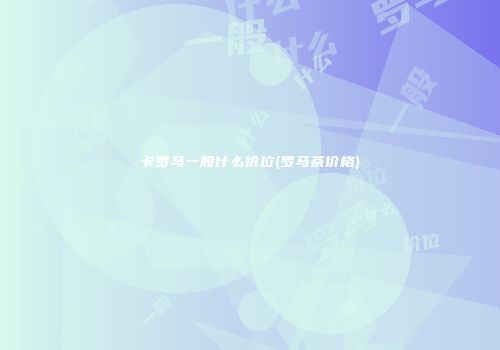 卡罗马一般什么价位(罗马茶价格)