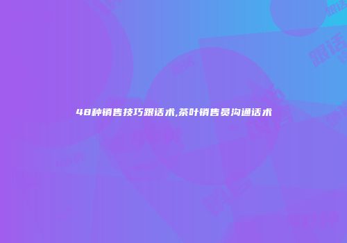 48种销售技巧跟话术,茶叶销售员沟通话术