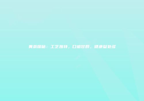 黄茶探秘：工艺独特，口感甘醇，健康益处多