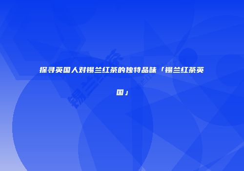 探寻英国人对锡兰红茶的独特品味「锡兰红茶英国」