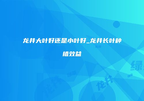 龙井大叶好还是小叶好_龙井长叶种植效益