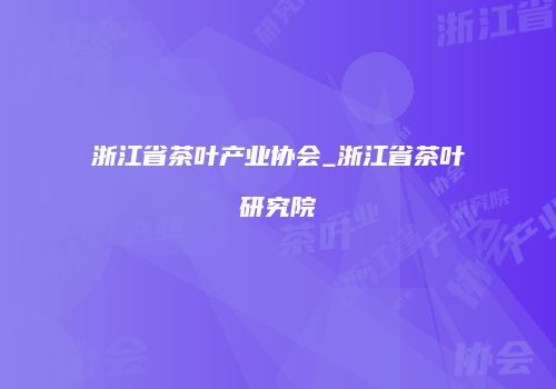 浙江省茶叶产业协会_浙江省茶叶研究院