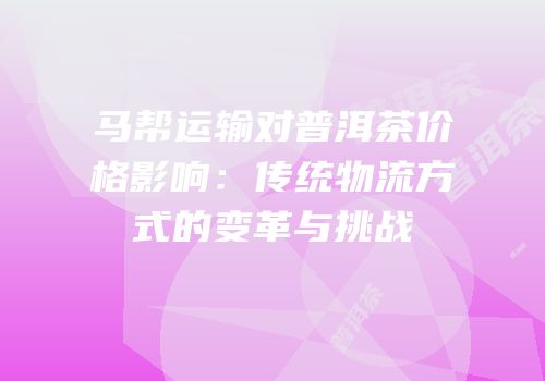 马帮运输对普洱茶价格影响：传统物流方式的变革与挑战