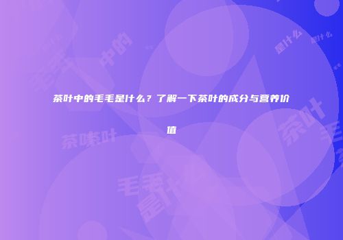 茶叶中的毛毛是什么？了解一下茶叶的成分与营养价值
