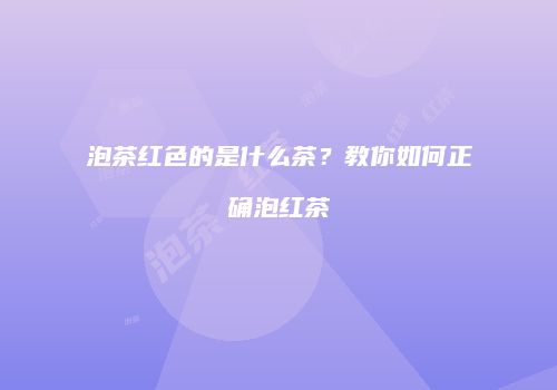 泡茶红色的是什么茶？教你如何正确泡红茶