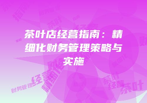 茶叶店经营指南：精细化财务管理策略与实施
