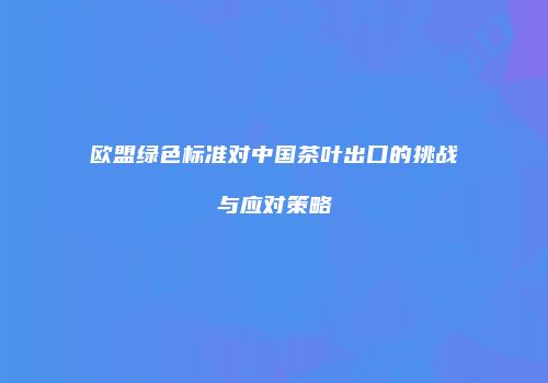 欧盟绿色标准对中国茶叶出口的挑战与应对策略