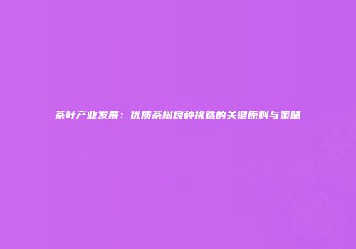 茶叶产业发展：优质茶树良种挑选的关键原则与策略