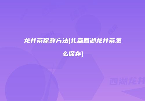 龙井茶保鲜方法(礼盒西湖龙井茶怎么保存)