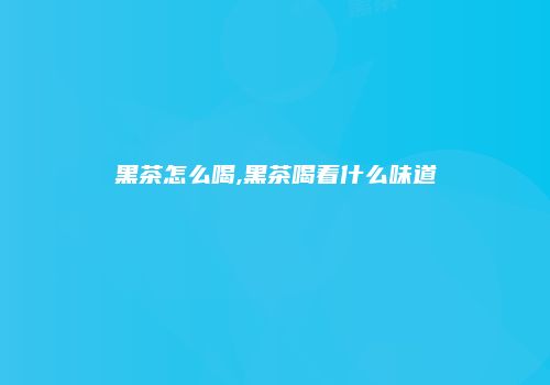 黑茶怎么喝,黑茶喝着什么味道