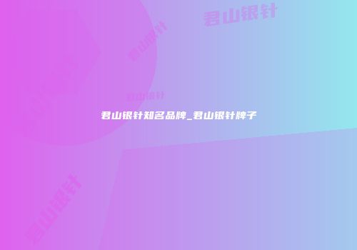 君山银针知名品牌_君山银针牌子