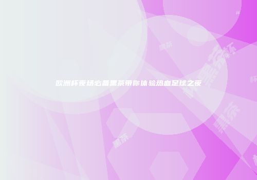 欧洲杯夜场必备黑茶带你体验热血足球之夜