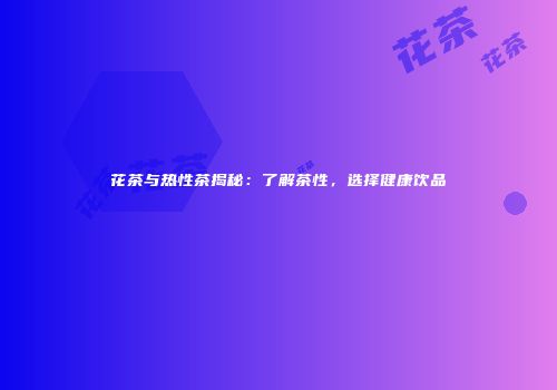 花茶与热性茶揭秘：了解茶性，选择健康饮品
