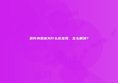 茶叶水泡沫为什么会出现，怎么解决？