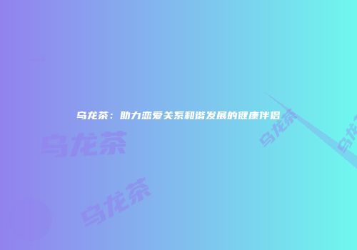 乌龙茶：助力恋爱关系和谐发展的健康伴侣