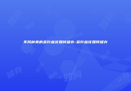 不同种类的茶叶应该如何储存-茶叶应该如何储存