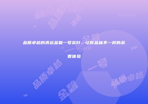 品质卓越的清远金碧一号茶叶，让你品味不一样的茶香体验