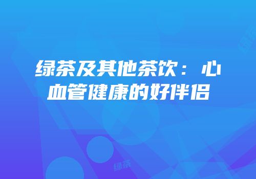 绿茶及其他茶饮：心血管健康的好伴侣