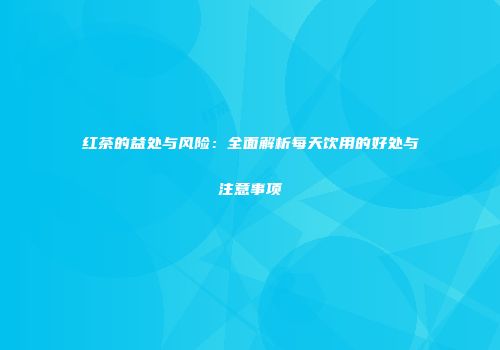红茶的益处与风险：全面解析每天饮用的好处与注意事项