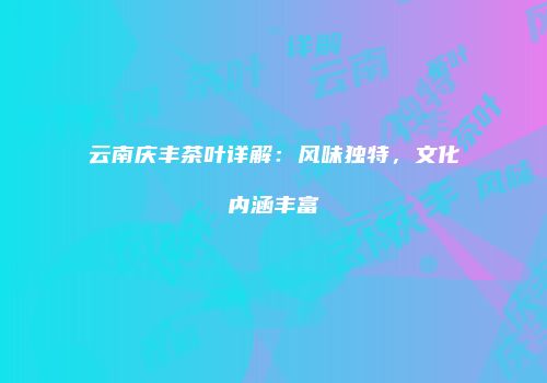 云南庆丰茶叶详解：风味独特，文化内涵丰富