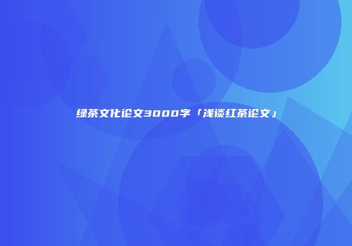 绿茶文化论文3000字「浅谈红茶论文」