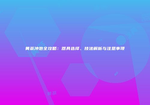 黄茶冲泡全攻略：器具选择、技法解析与注意事项