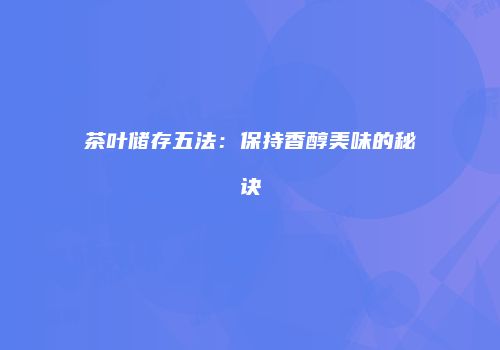 茶叶储存五法：保持香醇美味的秘诀