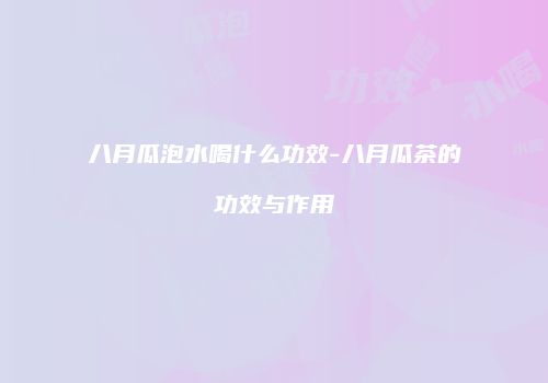 八月瓜泡水喝什么功效-八月瓜茶的功效与作用