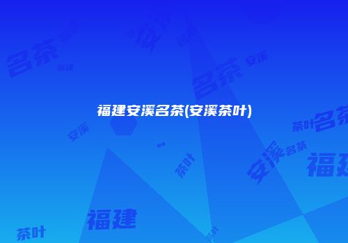 福建安溪名茶(安溪茶叶)