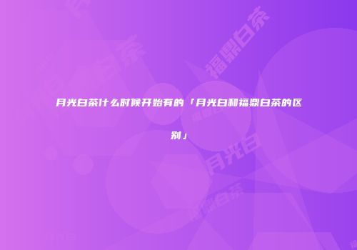 月光白茶什么时候开始有的「月光白和福鼎白茶的区别」