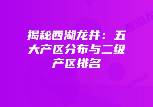 揭秘西湖龙井：五大产区分布与二级产区排名