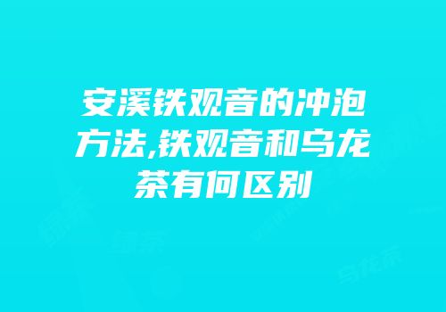 安溪铁观音的冲泡方法,铁观音和乌龙茶有何区别