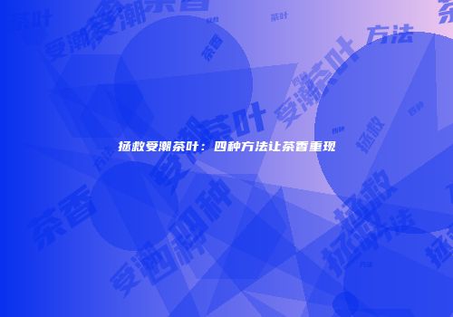 拯救受潮茶叶：四种方法让茶香重现