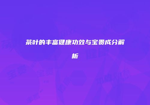 茶叶的丰富健康功效与宝贵成分解析