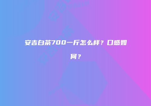 安吉白茶700一斤怎么样？口感如何？