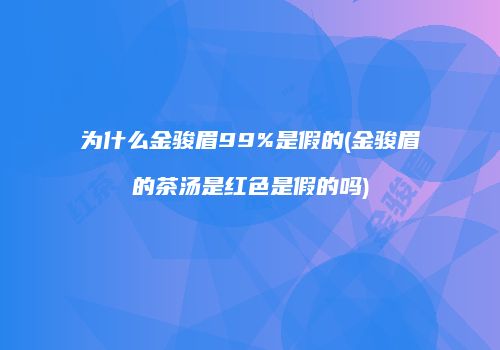 为什么金骏眉99%是假的(金骏眉的茶汤是红色是假的吗)