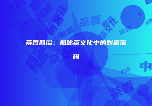 茶香四溢：揭秘茶文化中的财富密码