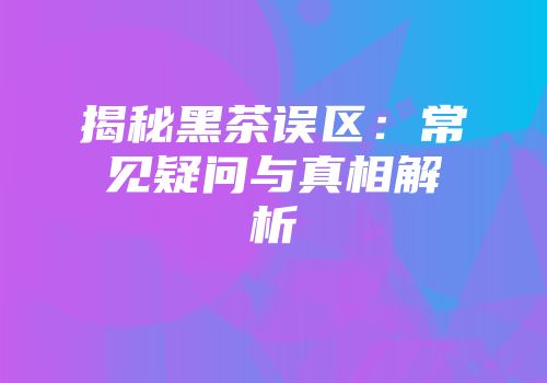 揭秘黑茶误区：常见疑问与真相解析