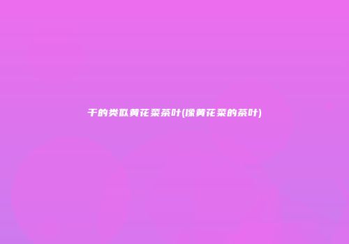 干的类似黄花菜茶叶(像黄花菜的茶叶)