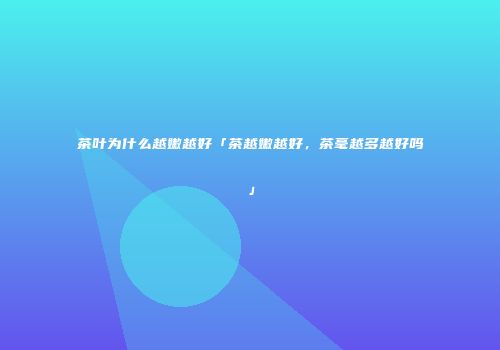 茶叶为什么越嫩越好「茶越嫩越好，茶毫越多越好吗」
