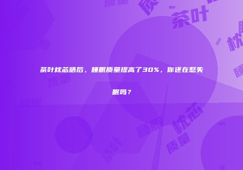 茶叶枕芯晒后，睡眠质量提高了30%，你还在愁失眠吗？