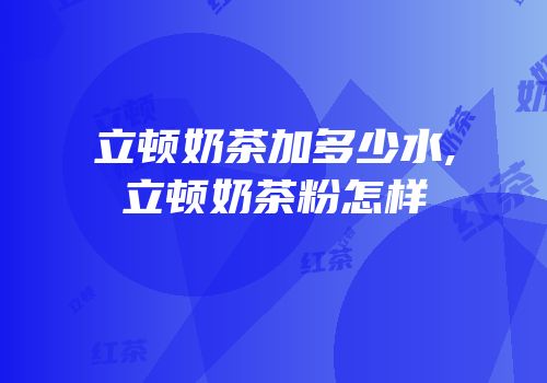 立顿奶茶加多少水,立顿奶茶粉怎样