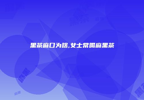 黑茶麻口为啥,女士常喝麻黑茶