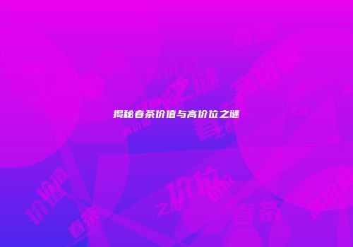 揭秘春茶价值与高价位之谜