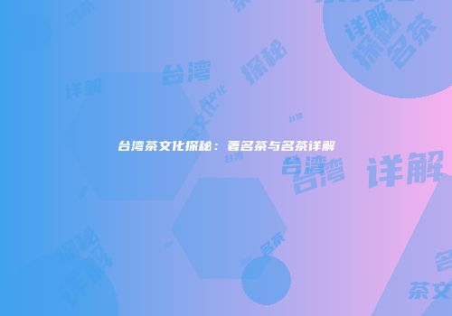 台湾茶文化探秘：著名茶与名茶详解