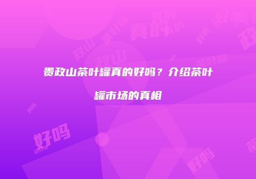 贵政山茶叶罐真的好吗？介绍茶叶罐市场的真相