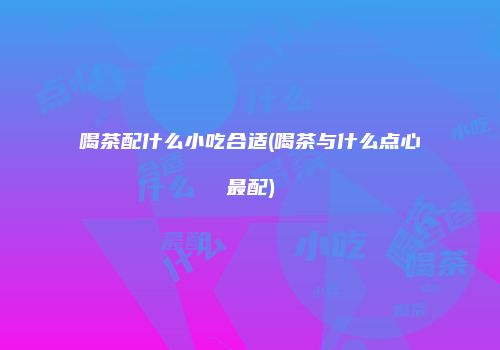 喝茶配什么小吃合适(喝茶与什么点心最配)