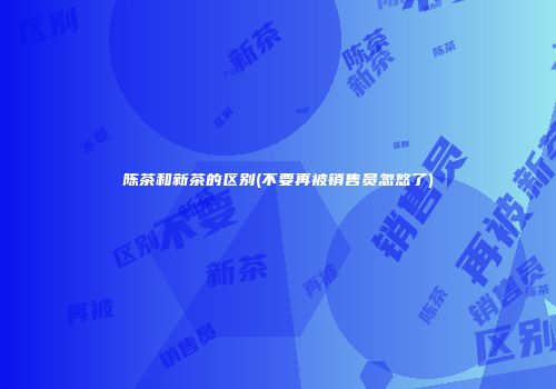 陈茶和新茶的区别(不要再被销售员忽悠了)