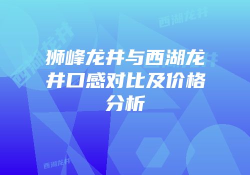 狮峰龙井与西湖龙井口感对比及价格分析