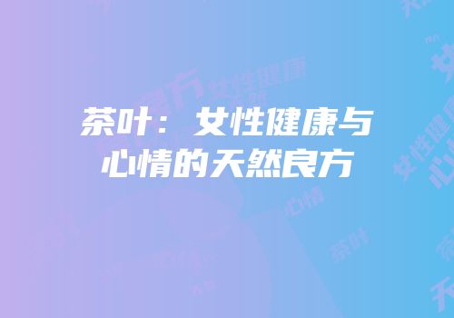 茶叶：女性健康与心情的天然良方
